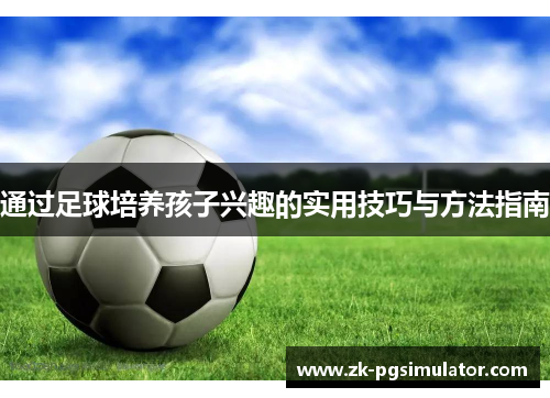 通过足球培养孩子兴趣的实用技巧与方法指南 通过足球培养孩子兴趣的实用技巧与方法指南