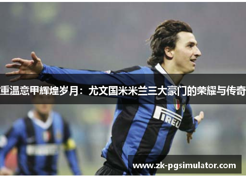 重温意甲辉煌岁月:尤文国米米兰三大豪门的荣耀与传奇 重温意甲辉煌岁月:尤文国米米兰三大豪门的荣耀与传奇