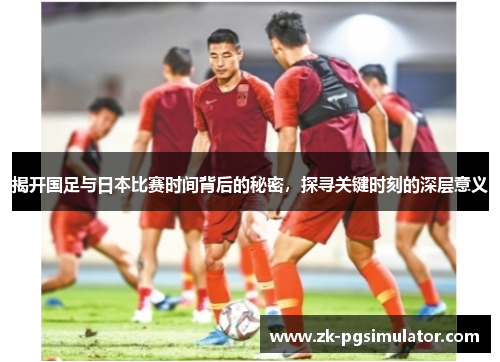 揭开国足与日本比赛时间背后的秘密，探寻关键时刻的深层意义