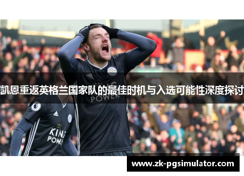 凯恩重返英格兰国家队的最佳时机与入选可能性深度探讨