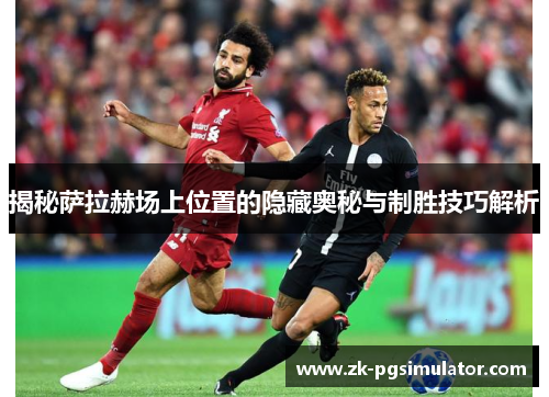 揭秘萨拉赫场上位置的隐藏奥秘与制胜技巧解析 揭秘萨拉赫场上位置的隐藏奥秘与制胜技巧解析