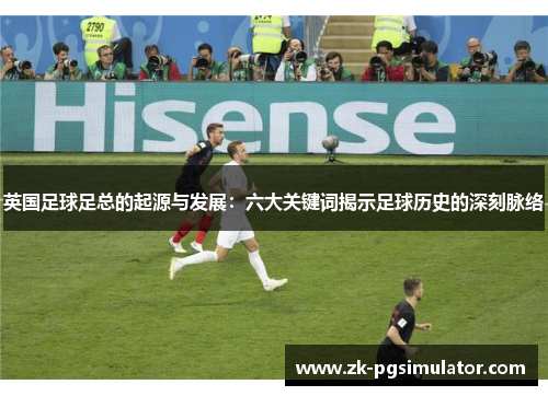 英国足球足总的起源与发展：六大关键词揭示足球历史的深刻脉络