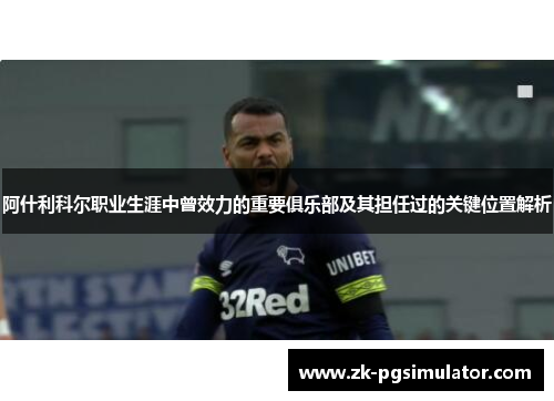 阿什利科尔职业生涯中曾效力的重要俱乐部及其担任过的关键位置解析