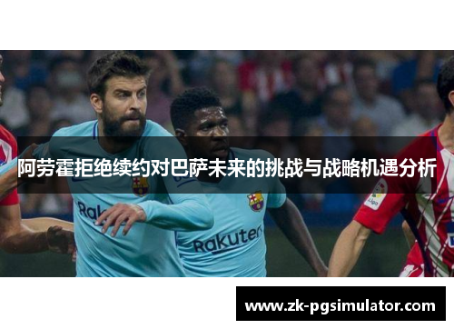 阿劳霍拒绝续约对巴萨未来的挑战与战略机遇分析 阿劳霍拒绝续约对巴萨未来的挑战与战略机遇分析