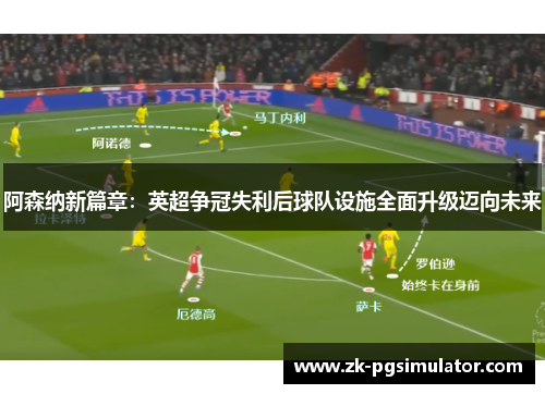 阿森纳新篇章：英超争冠失利后球队设施全面升级迈向未来