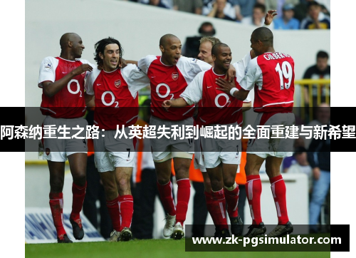 阿森纳重生之路:从英超失利到崛起的全面重建与新希望 阿森纳重生之路:从英超失利到崛起的全面重建与新希望