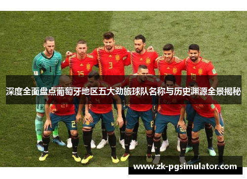 深度全面盘点葡萄牙地区五大劲旅球队名称与历史渊源全景揭秘