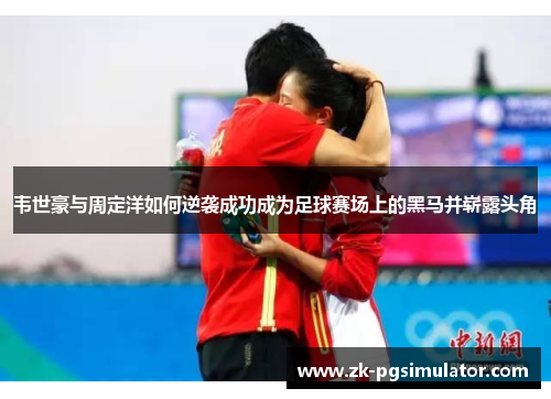 韦世豪与周定洋如何逆袭成功成为足球赛场上的黑马并崭露头角 韦世豪与周定洋如何逆袭成功成为足球赛场上的黑马并崭露头角