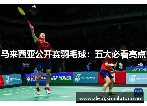 马来西亚公开赛羽毛球：五大必看亮点