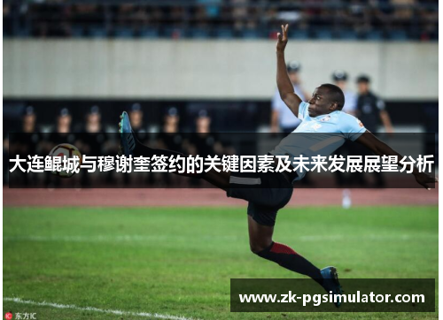 大连鲲城与穆谢奎签约的关键因素及未来发展展望分析