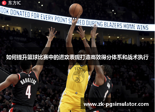 如何提升篮球比赛中的进攻表现打造高效得分体系和战术执行 如何提升篮球比赛中的进攻表现打造高效得分体系和战术执行