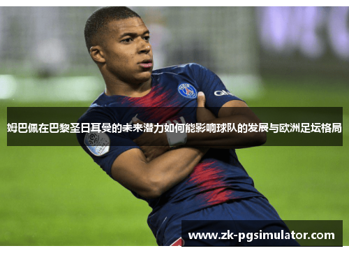 姆巴佩在巴黎圣日耳曼的未来潜力如何能影响球队的发展与欧洲足坛格局