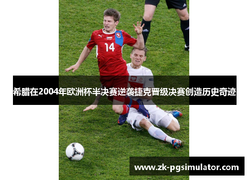 希腊在2004年欧洲杯半决赛逆袭捷克晋级决赛创造历史奇迹 希腊在2004年欧洲杯半决赛逆袭捷克晋级决赛创造历史奇迹