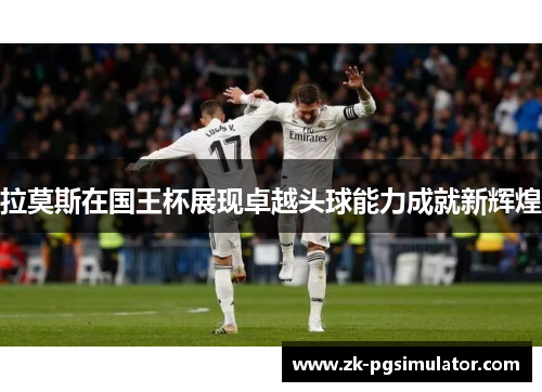 拉莫斯在国王杯展现卓越头球能力成就新辉煌