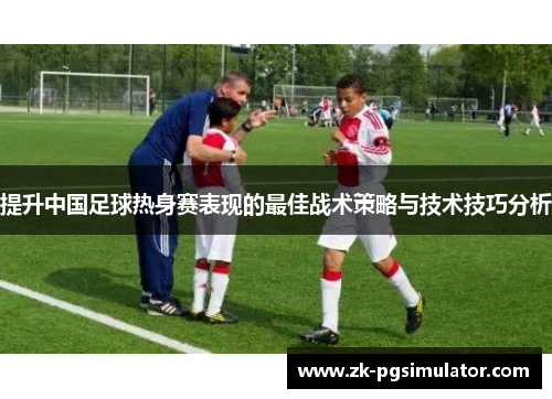 提升中国足球热身赛表现的最佳战术策略与技术技巧分析
