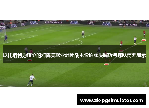 以托纳利为核心的对阵曼联亚洲杯战术价值深度解析与球队博弈启示