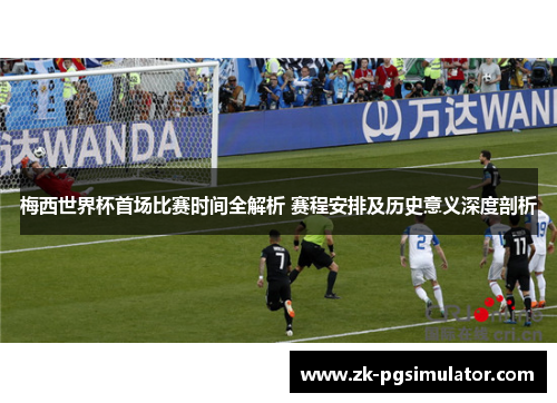 梅西世界杯首场比赛时间全解析 赛程安排及历史意义深度剖析 梅西世界杯首场比赛时间全解析 赛程安排及历史意义深度剖析