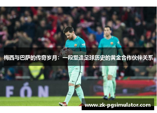 梅西与巴萨的传奇岁月：一段塑造足球历史的黄金合作伙伴关系