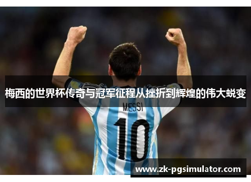 梅西的世界杯传奇与冠军征程从挫折到辉煌的伟大蜕变