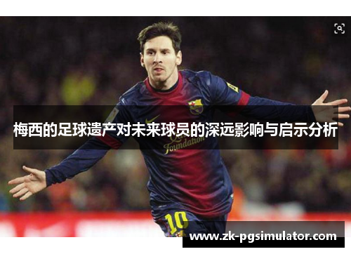 梅西的足球遗产对未来球员的深远影响与启示分析 梅西的足球遗产对未来球员的深远影响与启示分析