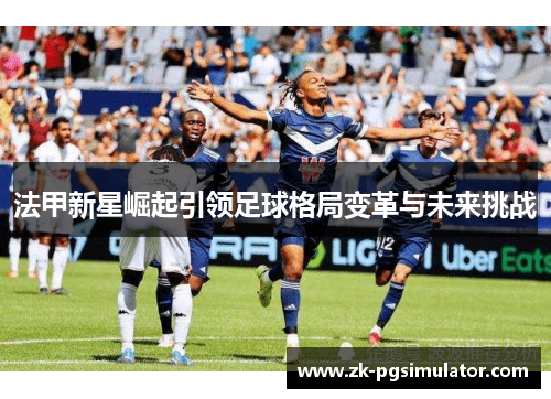 法甲新星崛起引领足球格局变革与未来挑战 法甲新星崛起引领足球格局变革与未来挑战