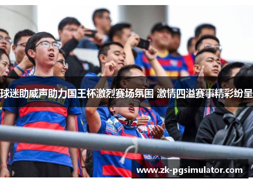 球迷助威声助力国王杯激烈赛场氛围 激情四溢赛事精彩纷呈 球迷助威声助力国王杯激烈赛场氛围 激情四溢赛事精彩纷呈