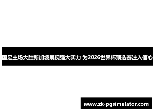 国足主场大胜新加坡展现强大实力 为2026世界杯预选赛注入信心