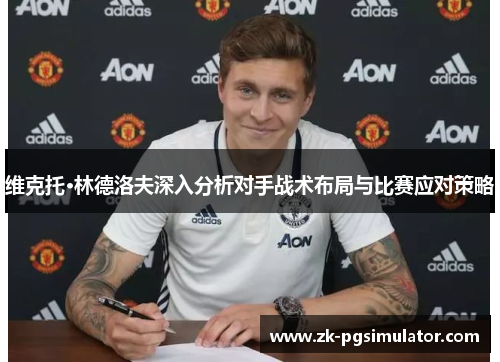 维克托·林德洛夫深入分析对手战术布局与比赛应对策略