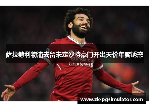 萨拉赫利物浦去留未定沙特豪门开出天价年薪诱惑 萨拉赫利物浦去留未定沙特豪门开出天价年薪诱惑