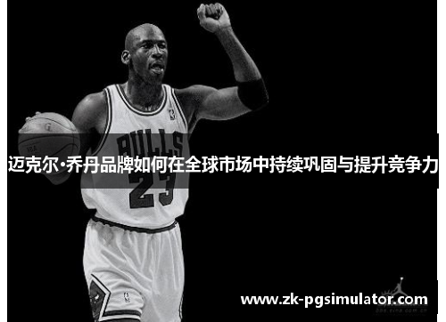 迈克尔·乔丹品牌如何在全球市场中持续巩固与提升竞争力