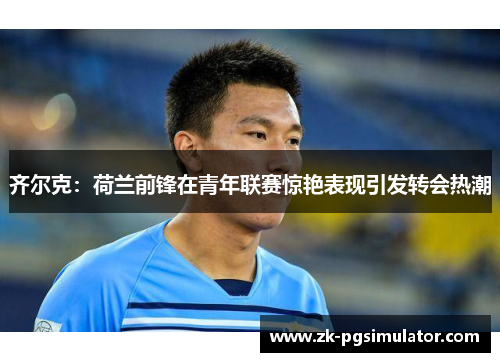 齐尔克：荷兰前锋在青年联赛惊艳表现引发转会热潮