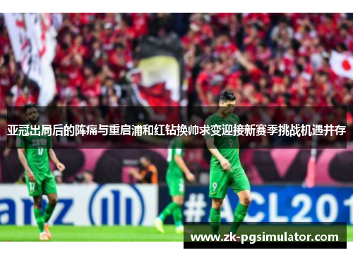 亚冠出局后的阵痛与重启浦和红钻换帅求变迎接新赛季挑战机遇并存 亚冠出局后的阵痛与重启浦和红钻换帅求变迎接新赛季挑战机遇并存