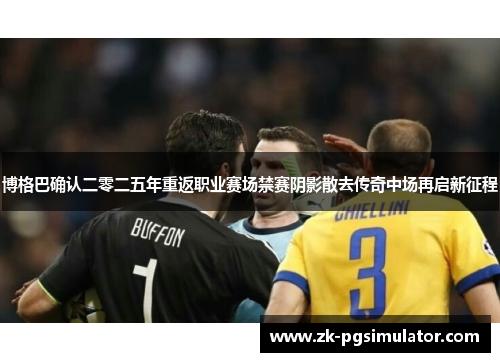 博格巴确认二零二五年重返职业赛场禁赛阴影散去传奇中场再启新征程 博格巴确认二零二五年重返职业赛场禁赛阴影散去传奇中场再启新征程